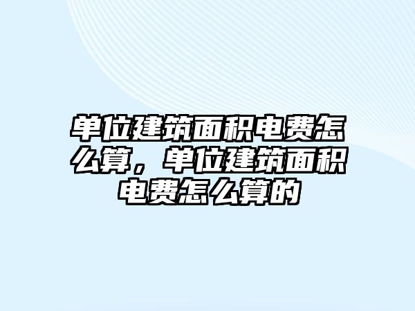 單位建筑面積電費怎么算，單位建筑面積電費怎么算的