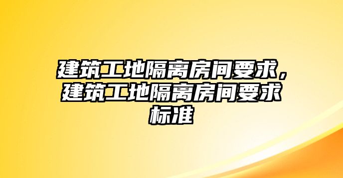 建筑工地隔離房間要求，建筑工地隔離房間要求標準