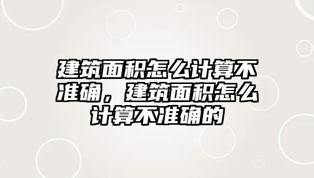 建筑面積怎么計算不準確，建筑面積怎么計算不準確的