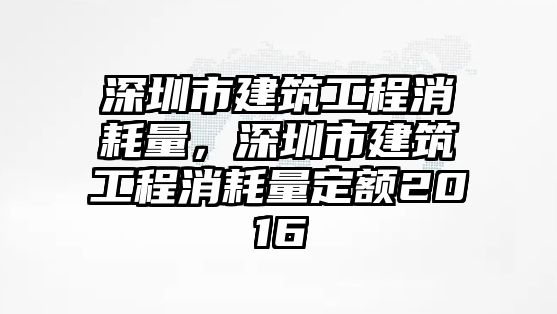 深圳市建筑工程消耗量，深圳市建筑工程消耗量定額2016