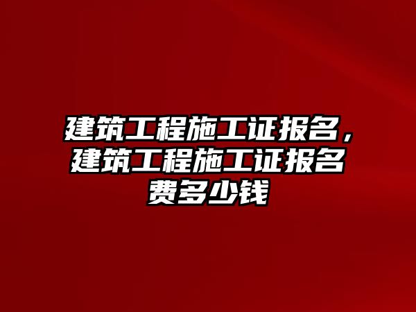 建筑工程施工證報(bào)名，建筑工程施工證報(bào)名費(fèi)多少錢