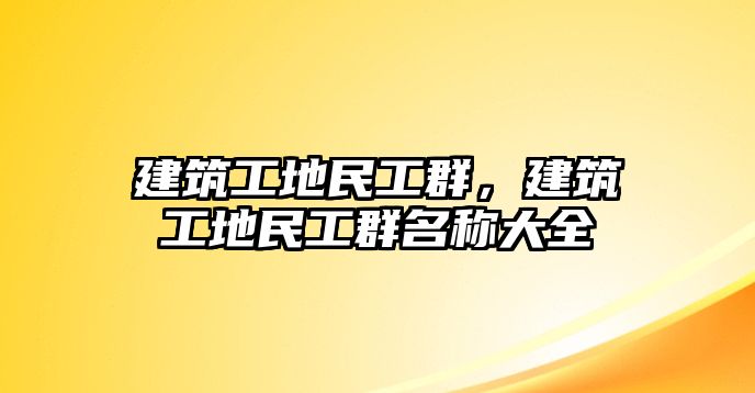 建筑工地民工群，建筑工地民工群名稱大全