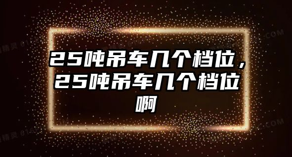 25噸吊車幾個檔位，25噸吊車幾個檔位啊