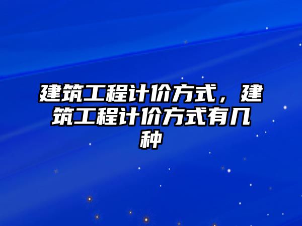 建筑工程計(jì)價(jià)方式，建筑工程計(jì)價(jià)方式有幾種