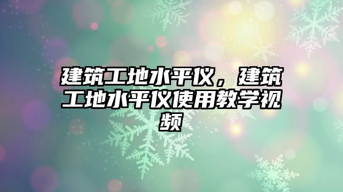 建筑工地水平儀，建筑工地水平儀使用教學(xué)視頻