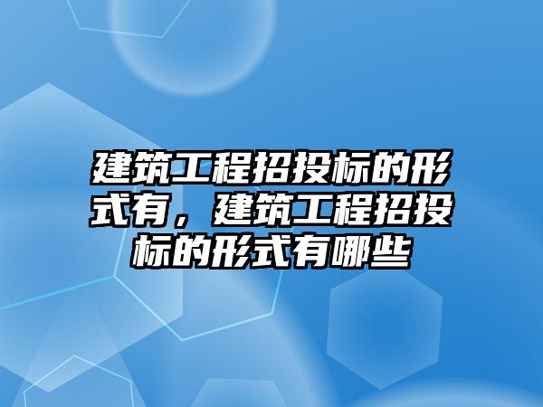 建筑工程招投標的形式有，建筑工程招投標的形式有哪些