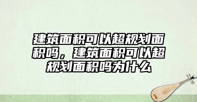 建筑面積可以超規(guī)劃面積嗎，建筑面積可以超規(guī)劃面積嗎為什么