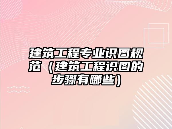 建筑工程專業(yè)識(shí)圖規(guī)范（建筑工程識(shí)圖的步驟有哪些）