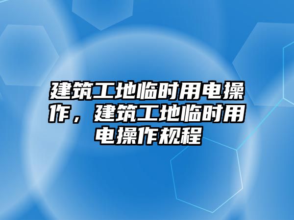 建筑工地臨時(shí)用電操作，建筑工地臨時(shí)用電操作規(guī)程