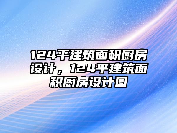 124平建筑面積廚房設(shè)計(jì)，124平建筑面積廚房設(shè)計(jì)圖