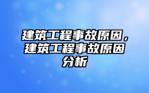 建筑工程事故原因，建筑工程事故原因分析