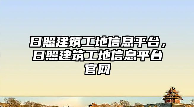 日照建筑工地信息平臺，日照建筑工地信息平臺官網(wǎng)