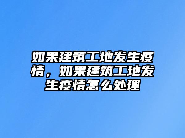 如果建筑工地發(fā)生疫情，如果建筑工地發(fā)生疫情怎么處理