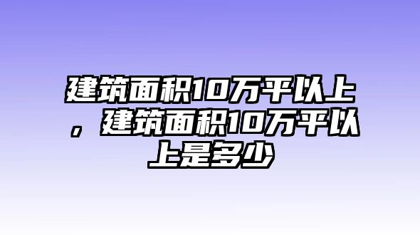 建筑面積10萬(wàn)平以上，建筑面積10萬(wàn)平以上是多少