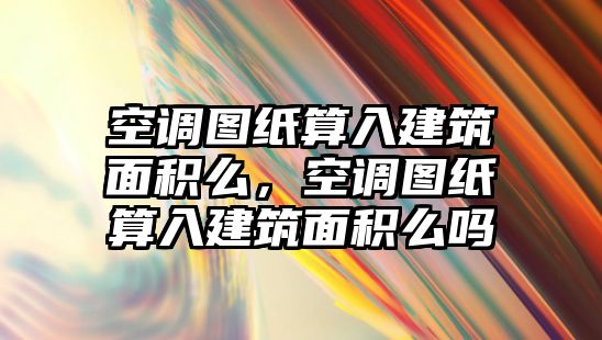 空調圖紙算入建筑面積么，空調圖紙算入建筑面積么嗎