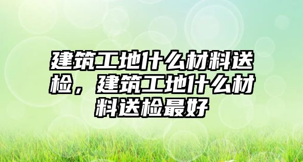 建筑工地什么材料送檢，建筑工地什么材料送檢最好