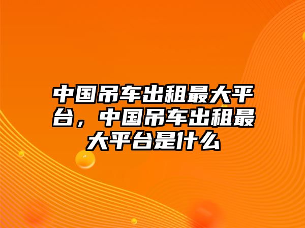 中國吊車出租最大平臺，中國吊車出租最大平臺是什么