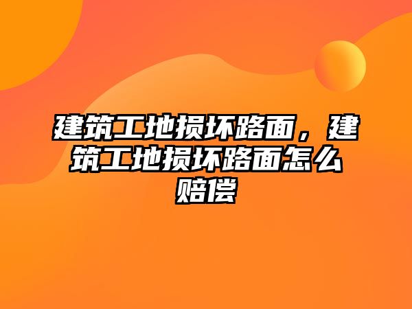 建筑工地?fù)p壞路面，建筑工地?fù)p壞路面怎么賠償