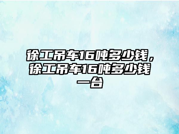 徐工吊車16噸多少錢，徐工吊車16噸多少錢一臺