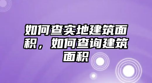 如何查實(shí)地建筑面積，如何查詢建筑面積