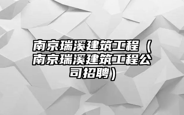 南京瑞溪建筑工程（南京瑞溪建筑工程公司招聘）