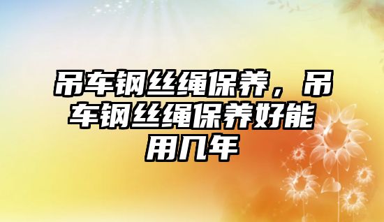 吊車鋼絲繩保養(yǎng)，吊車鋼絲繩保養(yǎng)好能用幾年