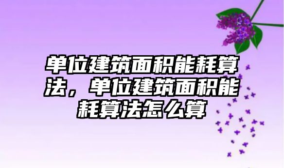 單位建筑面積能耗算法，單位建筑面積能耗算法怎么算