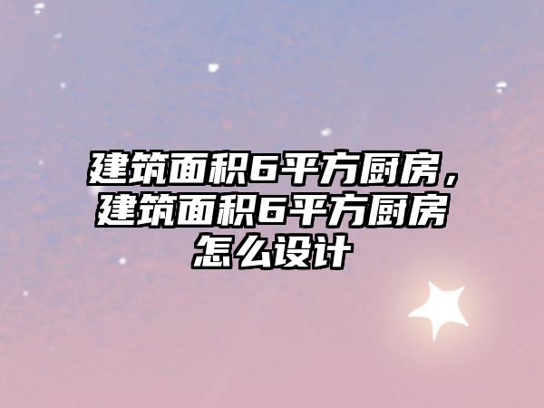 建筑面積6平方廚房，建筑面積6平方廚房怎么設(shè)計(jì)