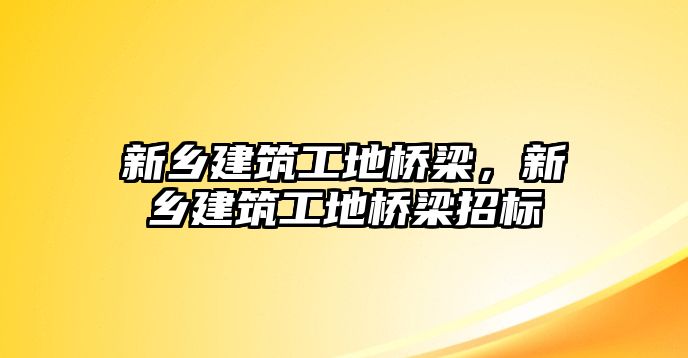 新鄉(xiāng)建筑工地橋梁，新鄉(xiāng)建筑工地橋梁招標