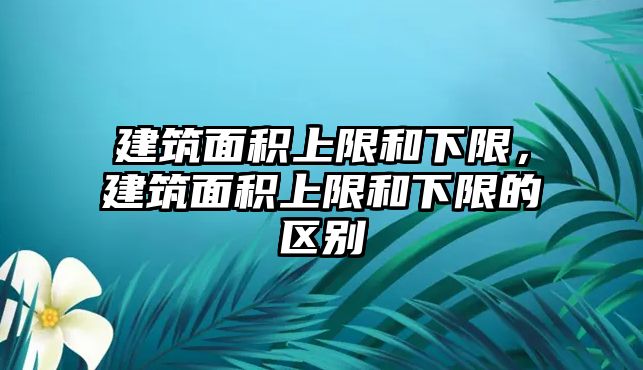 建筑面積上限和下限，建筑面積上限和下限的區(qū)別