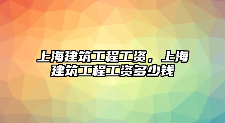 上海建筑工程工資，上海建筑工程工資多少錢