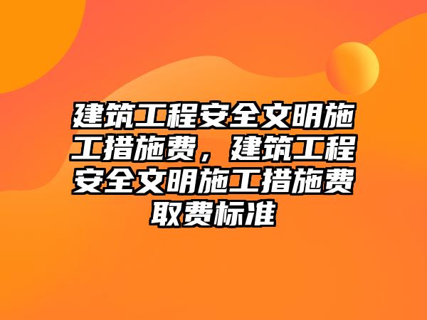 建筑工程安全文明施工措施費，建筑工程安全文明施工措施費取費標準