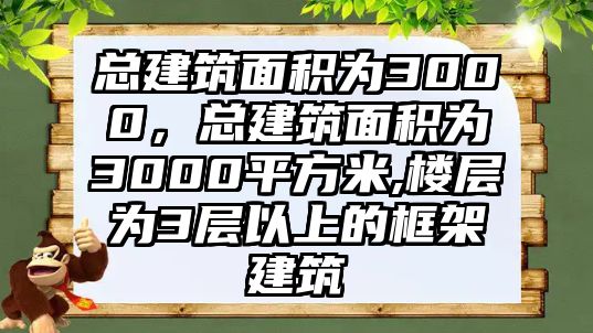 總建筑面積為3000，總建筑面積為3000平方米,樓層為3層以上的框架建筑