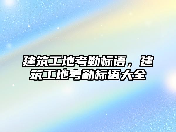 建筑工地考勤標語，建筑工地考勤標語大全