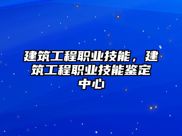 建筑工程職業(yè)技能，建筑工程職業(yè)技能鑒定中心