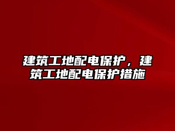 建筑工地配電保護(hù)，建筑工地配電保護(hù)措施