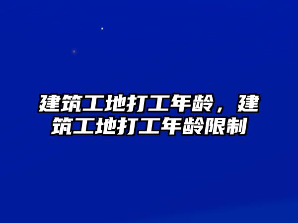 建筑工地打工年齡，建筑工地打工年齡限制