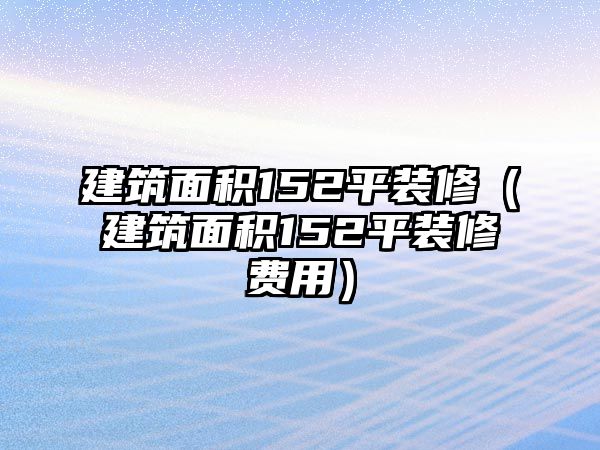 建筑面積152平裝修（建筑面積152平裝修費用）