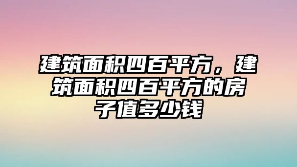 建筑面積四百平方，建筑面積四百平方的房子值多少錢