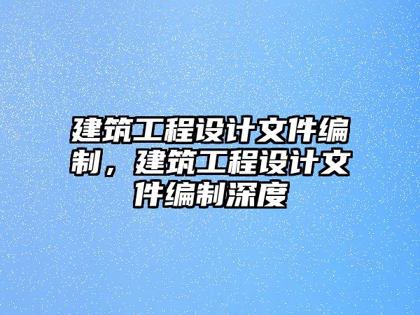 建筑工程設(shè)計(jì)文件編制，建筑工程設(shè)計(jì)文件編制深度