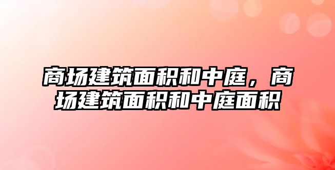 商場建筑面積和中庭，商場建筑面積和中庭面積