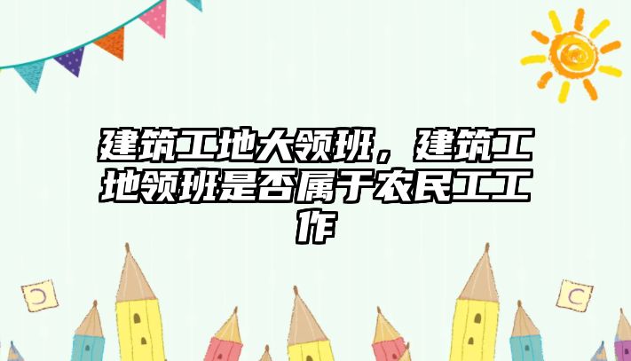 建筑工地大領班，建筑工地領班是否屬于農(nóng)民工工作