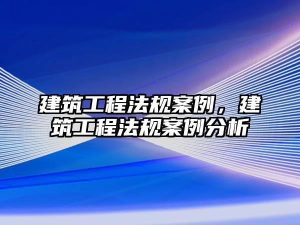 建筑工程法規(guī)案例，建筑工程法規(guī)案例分析