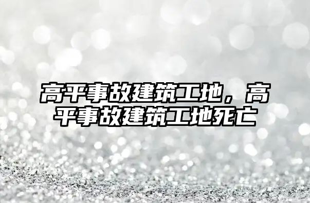 高平事故建筑工地，高平事故建筑工地死亡