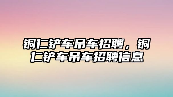 銅仁鏟車吊車招聘，銅仁鏟車吊車招聘信息