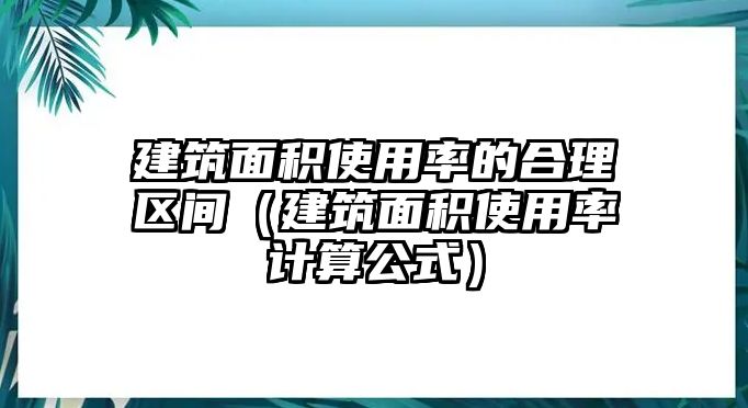 建筑面積使用率的合理區(qū)間（建筑面積使用率計(jì)算公式）