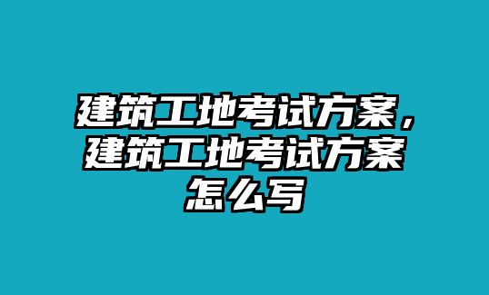 建筑工地考試方案，建筑工地考試方案怎么寫