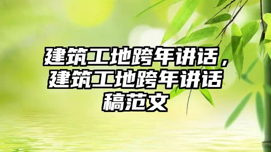 建筑工地跨年講話，建筑工地跨年講話稿范文