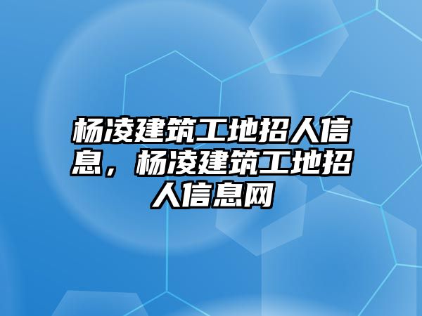 楊凌建筑工地招人信息，楊凌建筑工地招人信息網(wǎng)