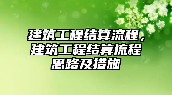 建筑工程結算流程，建筑工程結算流程思路及措施